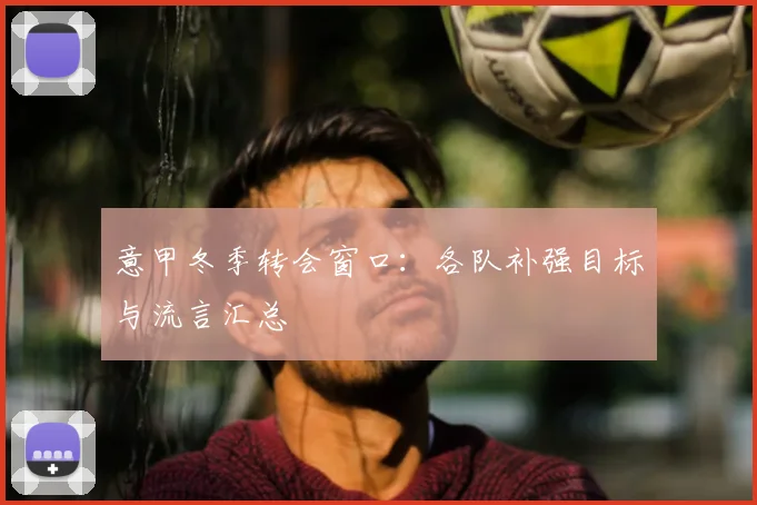 意甲冬季转会窗口：各队补强目标与流言汇总