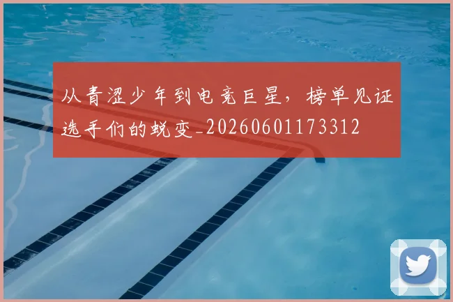 从青涩少年到电竞巨星,榜单见证选手们的蜕变_20260601173312